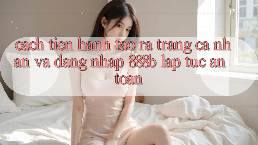 Cách tiến hành tạo ra trang cá nhân và đăng nhập 888b lập tức, an toàn Cách tiến hành tạo ra trang cá nhân và đăng nhập 888b lập tức, an toàn