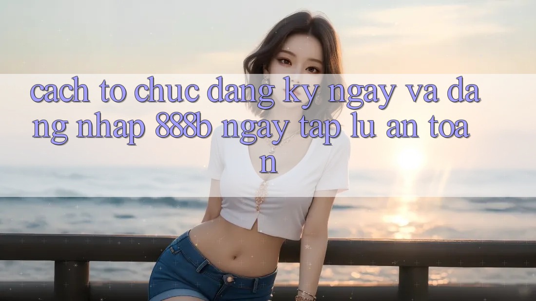Cách tổ chức đăng ký ngay và đăng nhập 888b ngay tắp lự, an toàn Cách tổ chức đăng ký ngay và đăng nhập 888b ngay tắp lự, an toàn