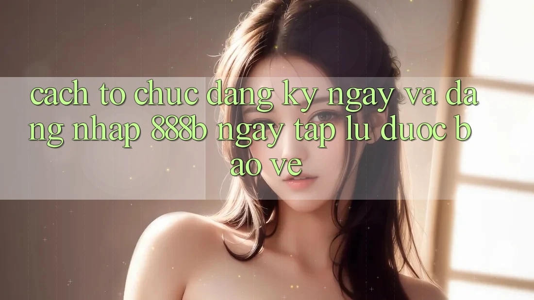Cách tổ chức đăng ký ngay và đăng nhập 888b ngay tắp lự, được bảo vệ