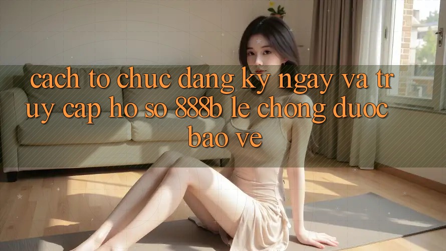 Cách tổ chức đăng ký ngay và truy cập hồ sơ 888b lẹ chóng, được bảo vệ Cách tổ chức đăng ký ngay và truy cập hồ sơ 888b lẹ chóng, được bảo vệ