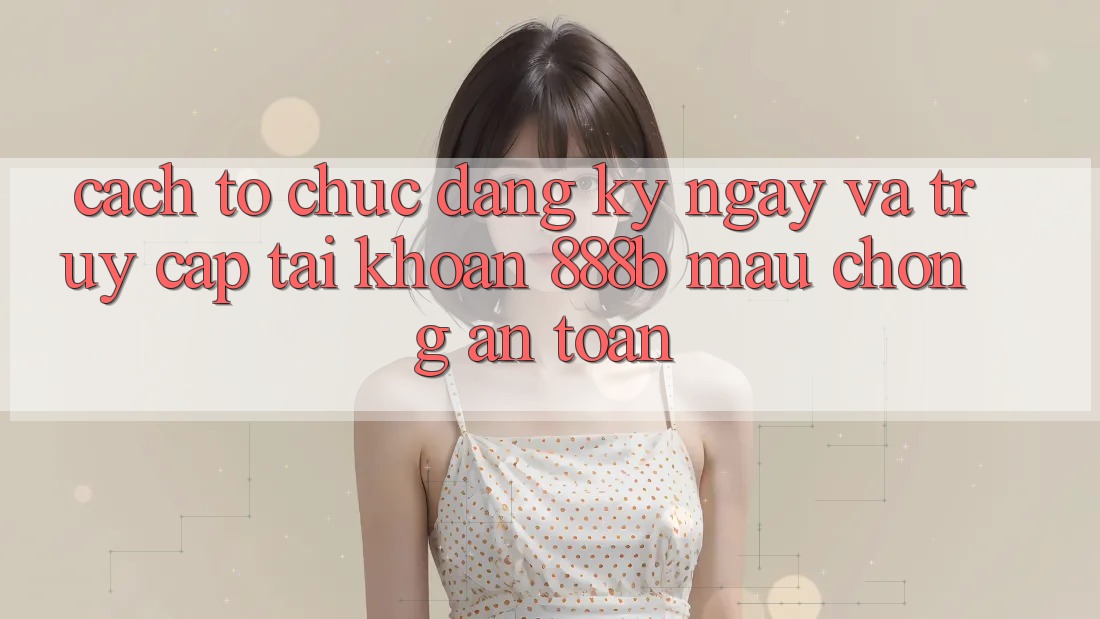 Cách tổ chức đăng ký ngay và truy cập tài khoản 888b mau chóng, an toàn Cách tổ chức đăng ký ngay và truy cập tài khoản 888b mau chóng, an toàn