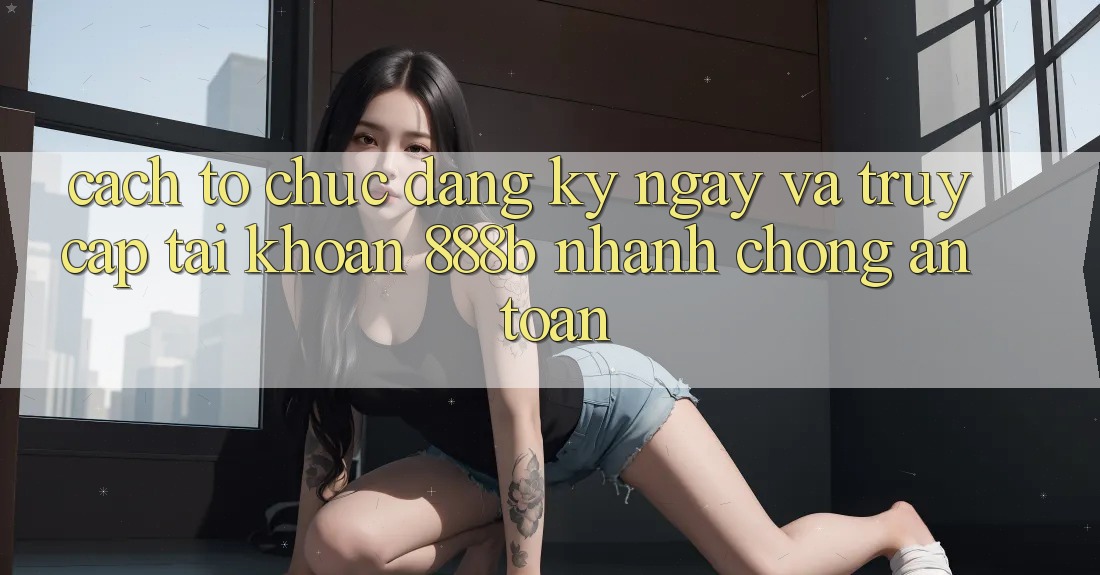 Cách tổ chức đăng ký ngay và truy cập tài khoản 888b nhanh chóng, an toàn Cách tổ chức đăng ký ngay và truy cập tài khoản 888b nhanh chóng, an toàn