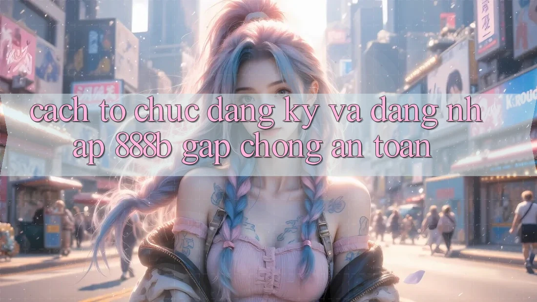 Cách tổ chức đăng ký và đăng nhập 888b gấp chóng, an toàn Cách tổ chức đăng ký và đăng nhập 888b gấp chóng, an toàn