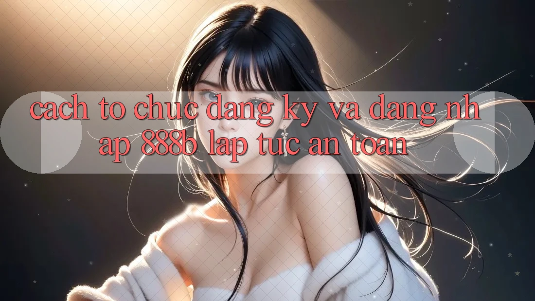 Cách tổ chức đăng ký và đăng nhập 888b lập tức, an toàn Cách tổ chức đăng ký và đăng nhập 888b lập tức, an toàn
