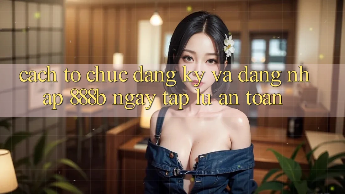 Cách tổ chức đăng ký và đăng nhập 888b ngay tắp lự, an toàn Cách tổ chức đăng ký và đăng nhập 888b ngay tắp lự, an toàn