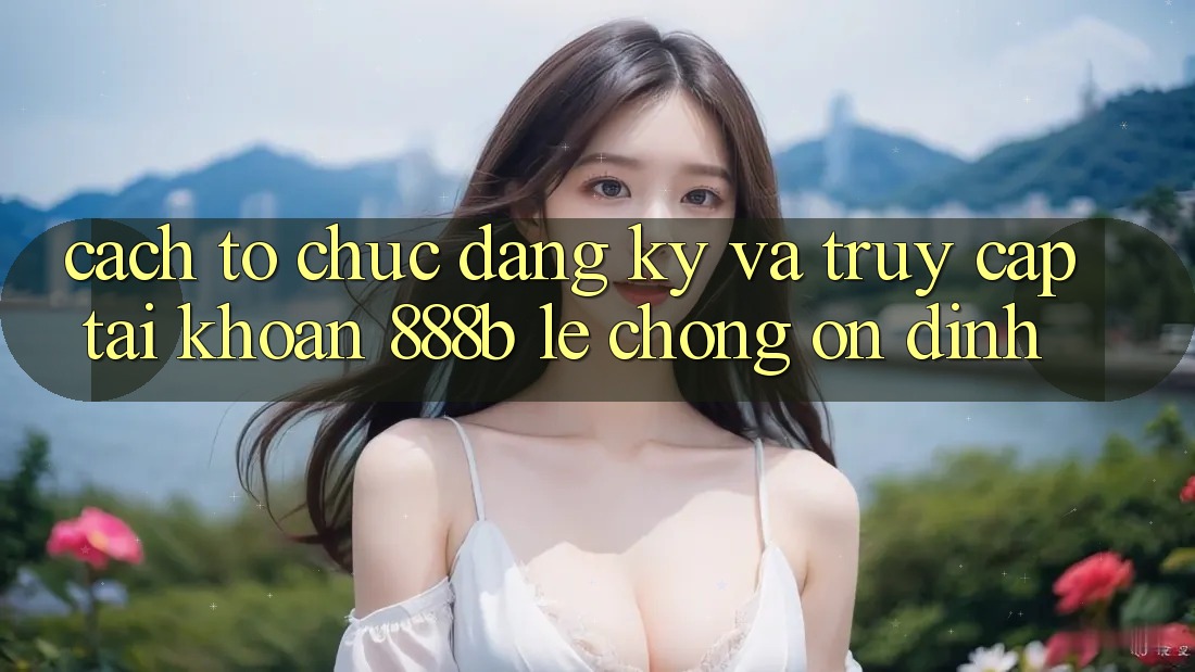 Cách tổ chức đăng ký và truy cập tài khoản 888b lẹ chóng, ổn định Cách tổ chức đăng ký và truy cập tài khoản 888b lẹ chóng, ổn định