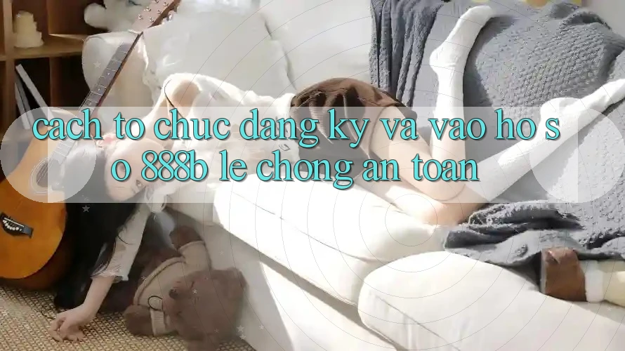 Cách tổ chức đăng ký và vào hồ sơ 888b lẹ chóng, an toàn Cách tổ chức đăng ký và vào hồ sơ 888b lẹ chóng, an toàn