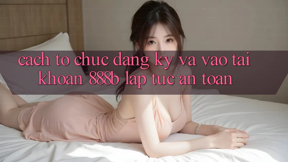 Cách tổ chức đăng ký và vào tài khoản 888b lập tức, an toàn Cách tổ chức đăng ký và vào tài khoản 888b lập tức, an toàn