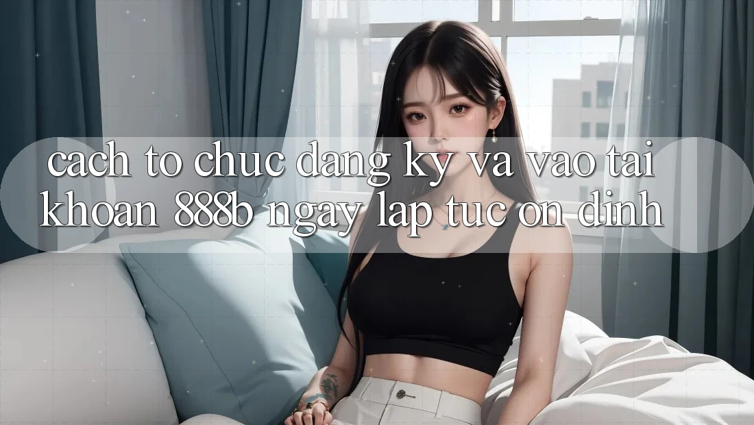 Cách tổ chức đăng ký và vào tài khoản 888b ngay lập tức, ổn định