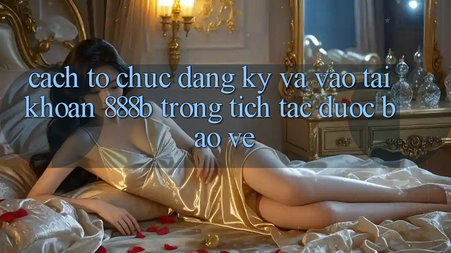 Cách tổ chức đăng ký và vào tài khoản 888b trong tích tắc, được bảo vệ Cách tổ chức đăng ký và vào tài khoản 888b trong tích tắc, được bảo vệ