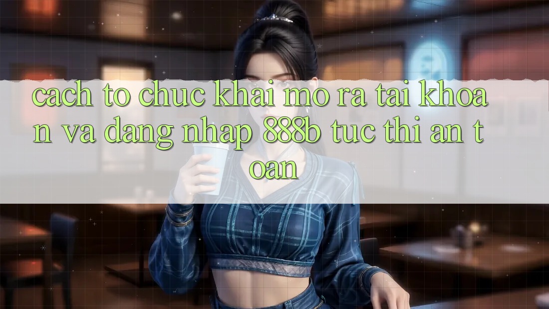 Cách tổ chức khai mở ra tài khoản và đăng nhập 888b tức thì, an toàn