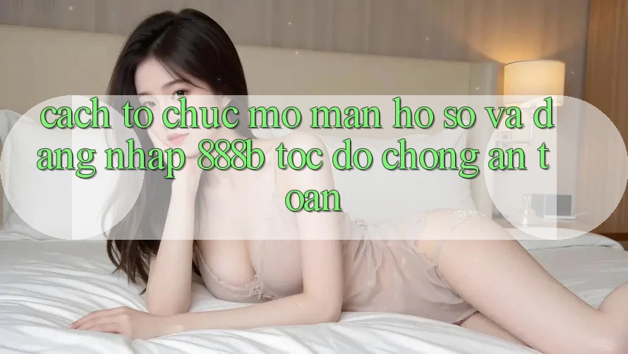 Cách tổ chức mở màn hồ sơ và đăng nhập 888b tốc độ chóng, an toàn Cách tổ chức mở màn hồ sơ và đăng nhập 888b tốc độ chóng, an toàn