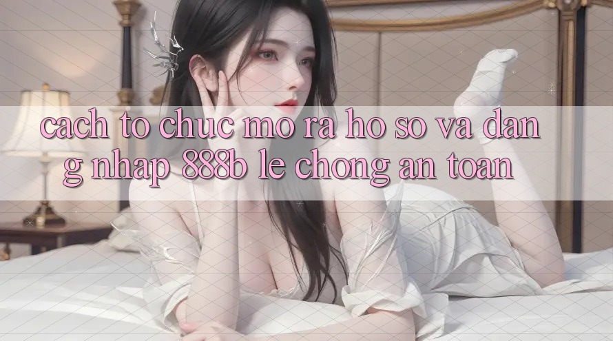 Cách tổ chức mở ra hồ sơ và đăng nhập 888b lẹ chóng, an toàn Cách tổ chức mở ra hồ sơ và đăng nhập 888b lẹ chóng, an toàn