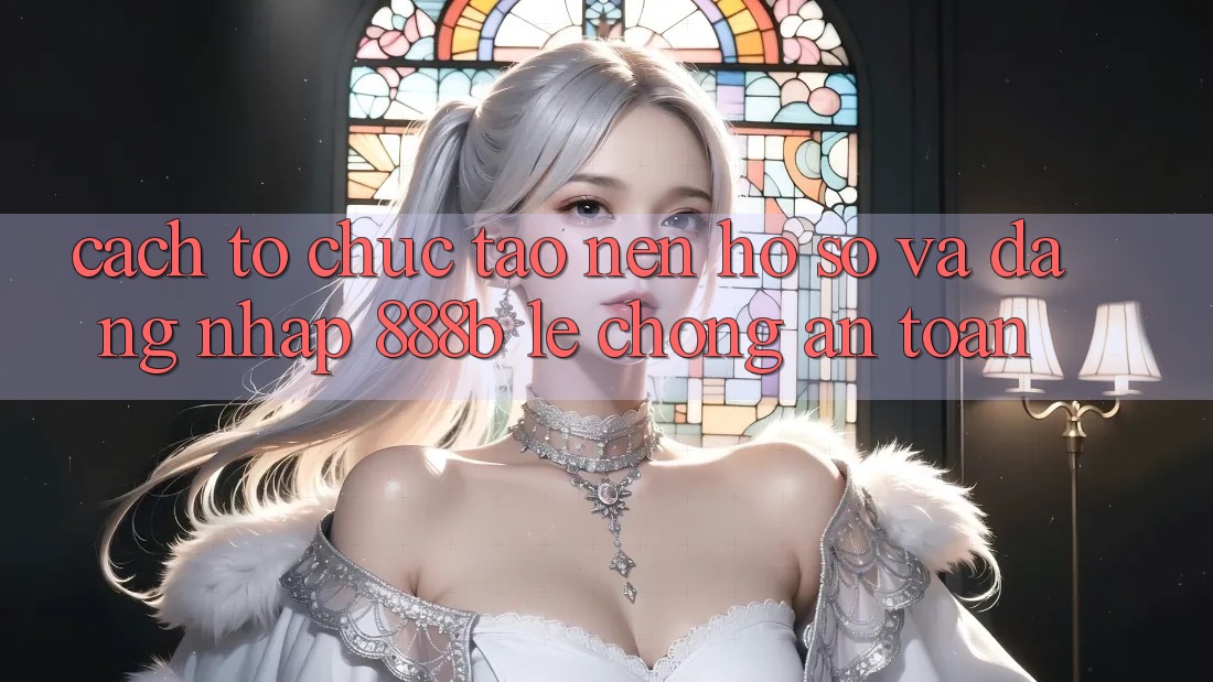 Cách tổ chức tạo nên hồ sơ và đăng nhập 888b lẹ chóng, an toàn Cách tổ chức tạo nên hồ sơ và đăng nhập 888b lẹ chóng, an toàn