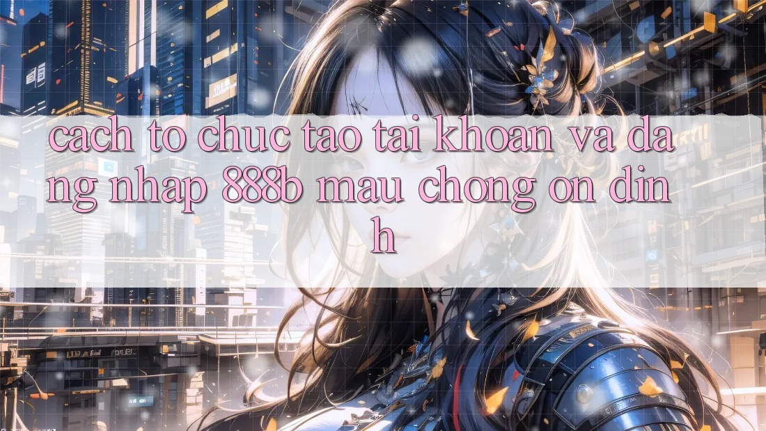 Cách tổ chức tạo tài khoản và đăng nhập 888b mau chóng, ổn định Cách tổ chức tạo tài khoản và đăng nhập 888b mau chóng, ổn định