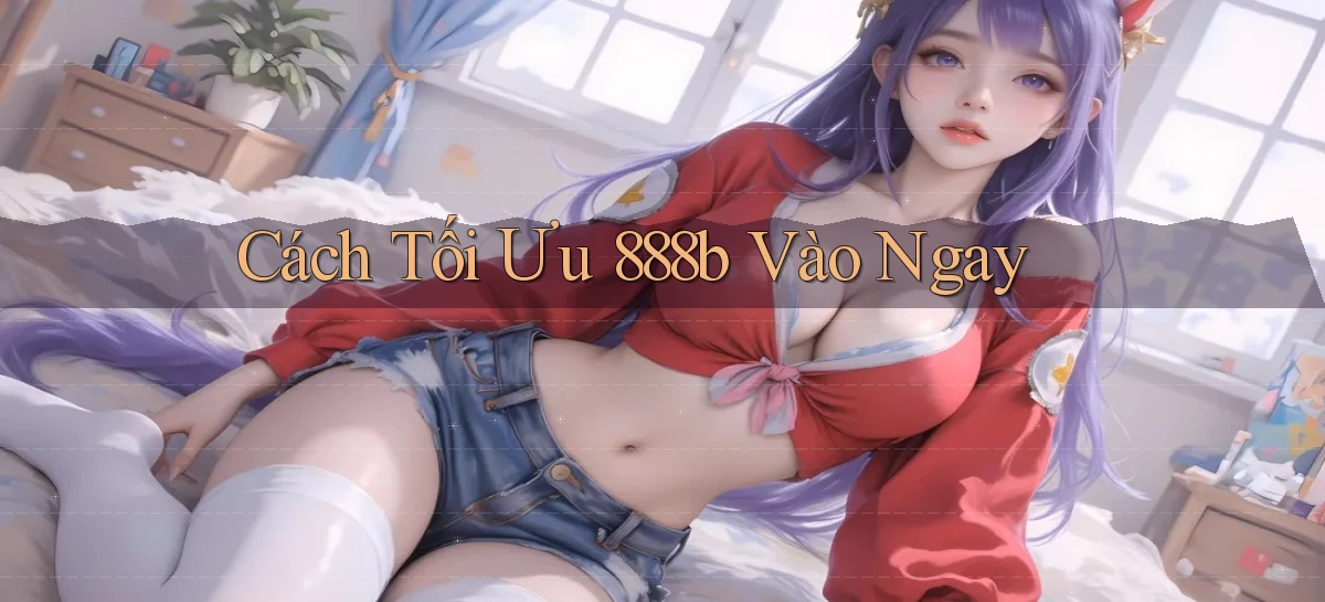 cách tối ưu 888b vào ngay