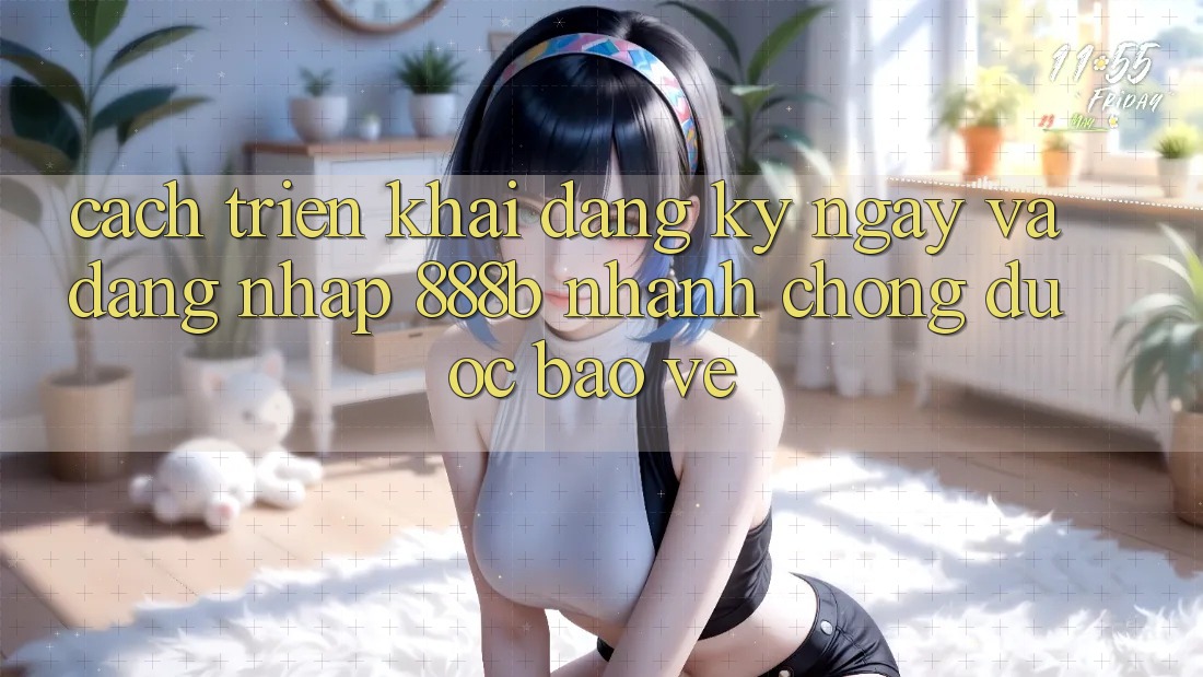 Cách triển khai đăng ký ngay và đăng nhập 888b nhanh chóng, được bảo vệ
