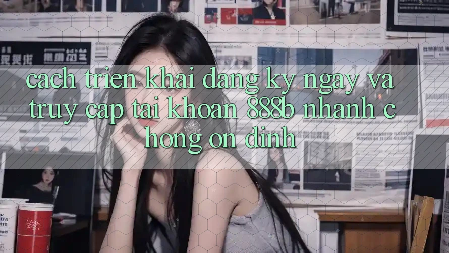Cách triển khai đăng ký ngay và truy cập tài khoản 888b nhanh chóng, ổn định Cách triển khai đăng ký ngay và truy cập tài khoản 888b nhanh chóng, ổn định