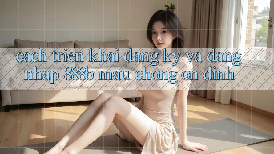 Cách triển khai đăng ký và đăng nhập 888b mau chóng, ổn định Cách triển khai đăng ký và đăng nhập 888b mau chóng, ổn định