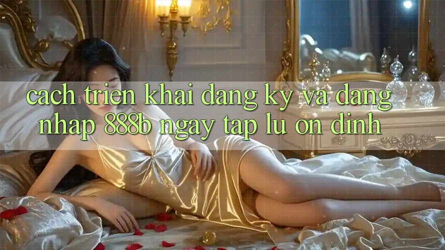 Cách triển khai đăng ký và đăng nhập 888b ngay tắp lự, ổn định Cách triển khai đăng ký và đăng nhập 888b ngay tắp lự, ổn định