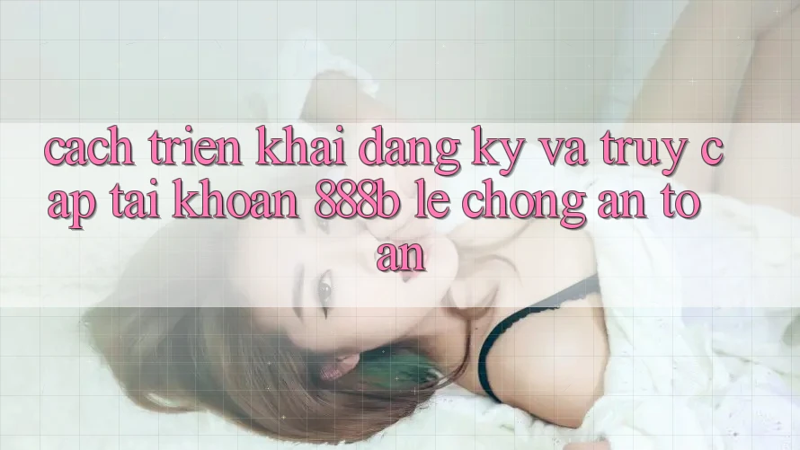 Cách triển khai đăng ký và truy cập tài khoản 888b lẹ chóng, an toàn Cách triển khai đăng ký và truy cập tài khoản 888b lẹ chóng, an toàn