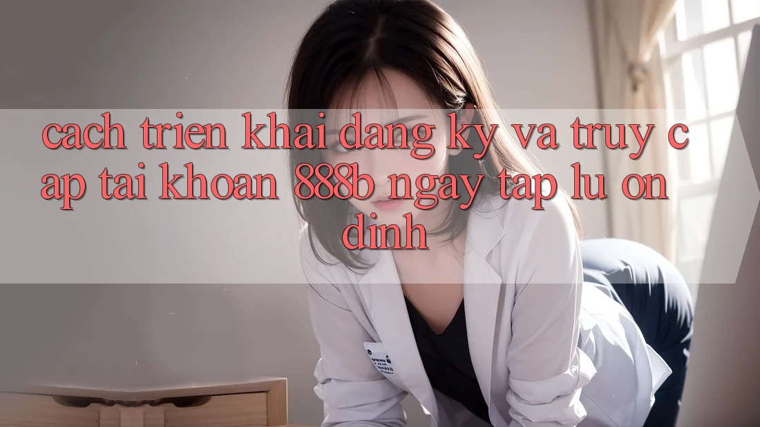 Cách triển khai đăng ký và truy cập tài khoản 888b ngay tắp lự, ổn định Cách triển khai đăng ký và truy cập tài khoản 888b ngay tắp lự, ổn định