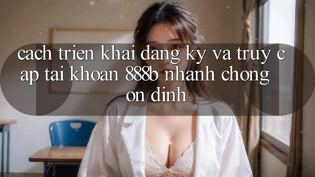 Cách triển khai đăng ký và truy cập tài khoản 888b nhanh chóng, ổn định Cách triển khai đăng ký và truy cập tài khoản 888b nhanh chóng, ổn định