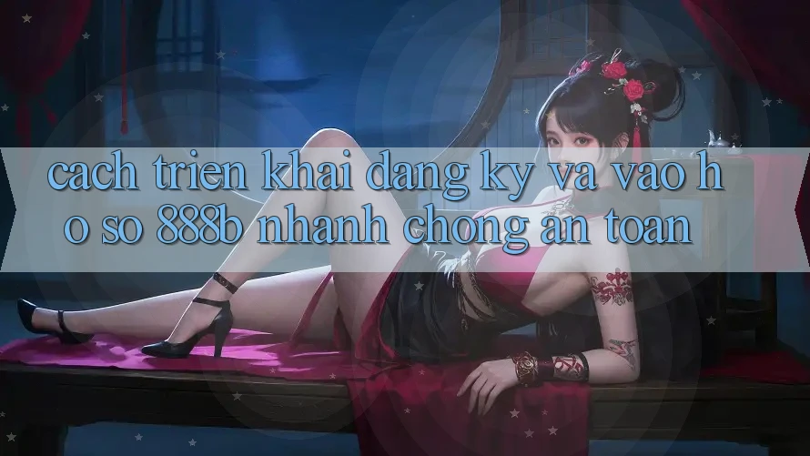 Cách triển khai đăng ký và vào hồ sơ 888b nhanh chóng, an toàn Cách triển khai đăng ký và vào hồ sơ 888b nhanh chóng, an toàn