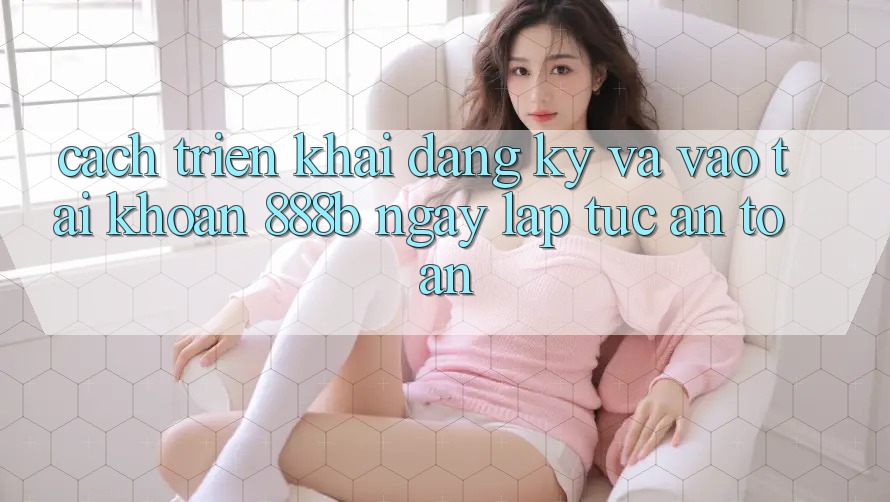 Cách triển khai đăng ký và vào tài khoản 888b ngay lập tức, an toàn Cách triển khai đăng ký và vào tài khoản 888b ngay lập tức, an toàn