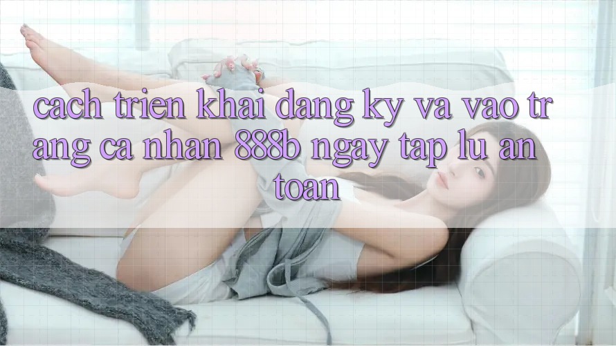 Cách triển khai đăng ký và vào trang cá nhân 888b ngay tắp lự, an toàn Cách triển khai đăng ký và vào trang cá nhân 888b ngay tắp lự, an toàn