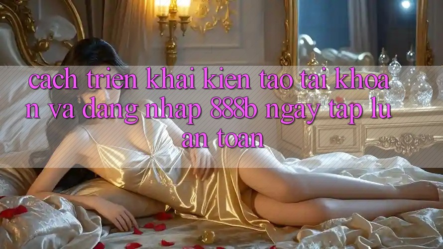 Cách triển khai kiến tạo tài khoản và đăng nhập 888b ngay tắp lự, an toàn Cách triển khai kiến tạo tài khoản và đăng nhập 888b ngay tắp lự, an toàn
