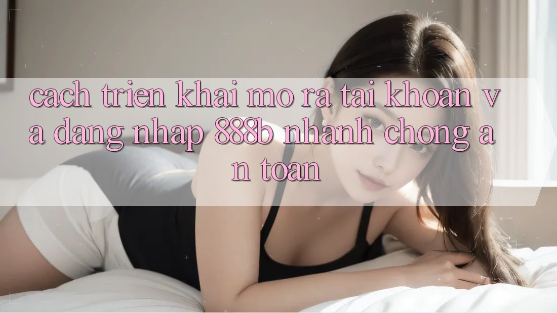 Cách triển khai mở ra tài khoản và đăng nhập 888b nhanh chóng, an toàn Cách triển khai mở ra tài khoản và đăng nhập 888b nhanh chóng, an toàn