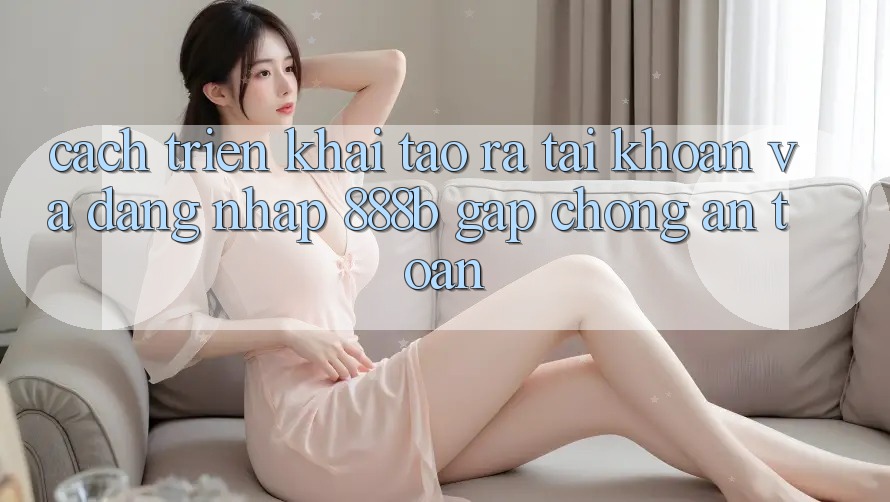 Cách triển khai tạo ra tài khoản và đăng nhập 888b gấp chóng, an toàn Cách triển khai tạo ra tài khoản và đăng nhập 888b gấp chóng, an toàn
