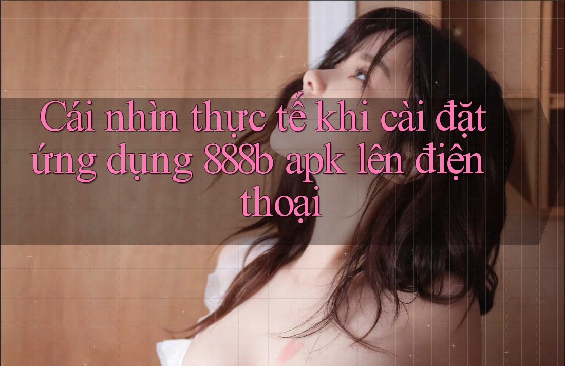 Cái nhìn thực tế khi cài đặt ứng dụng 888b apk lên điện thoại Cái nhìn thực tế khi cài đặt ứng dụng 888b apk lên điện thoại