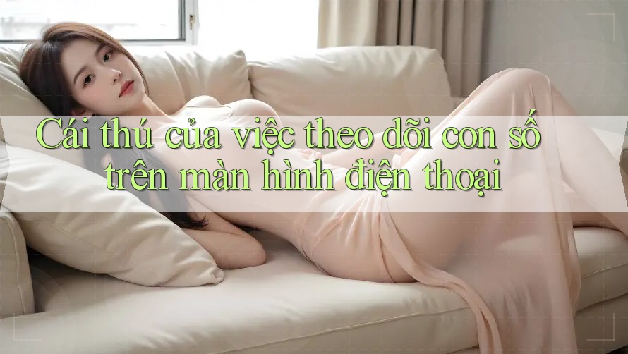 Cái thú của việc theo dõi con số trên màn hình điện thoại Cái thú của việc theo dõi con số trên màn hình điện thoại
