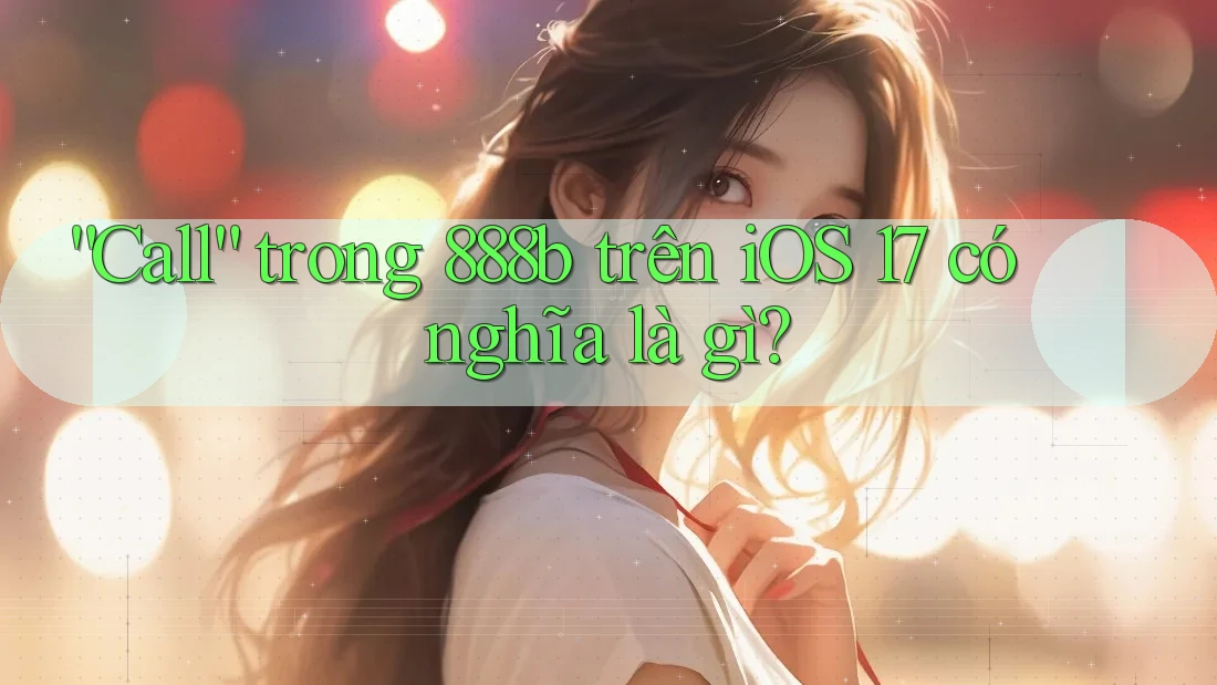“Call” trong 888b trên iOS 17 có nghĩa là gì?