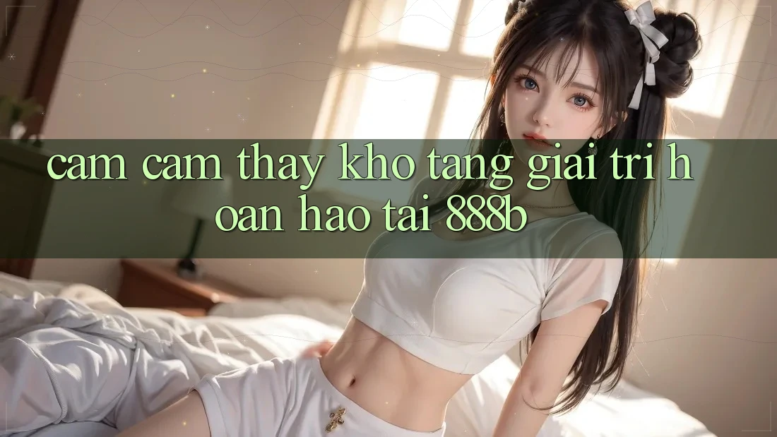 Cảm cảm thấy kho tàng giải trí hoàn hảo tại 888b Cảm cảm thấy kho tàng giải trí hoàn hảo tại 888b