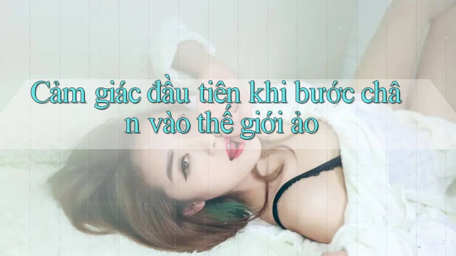 Cảm giác đầu tiên khi bước chân vào thế giới ảo Cảm giác đầu tiên khi bước chân vào thế giới ảo