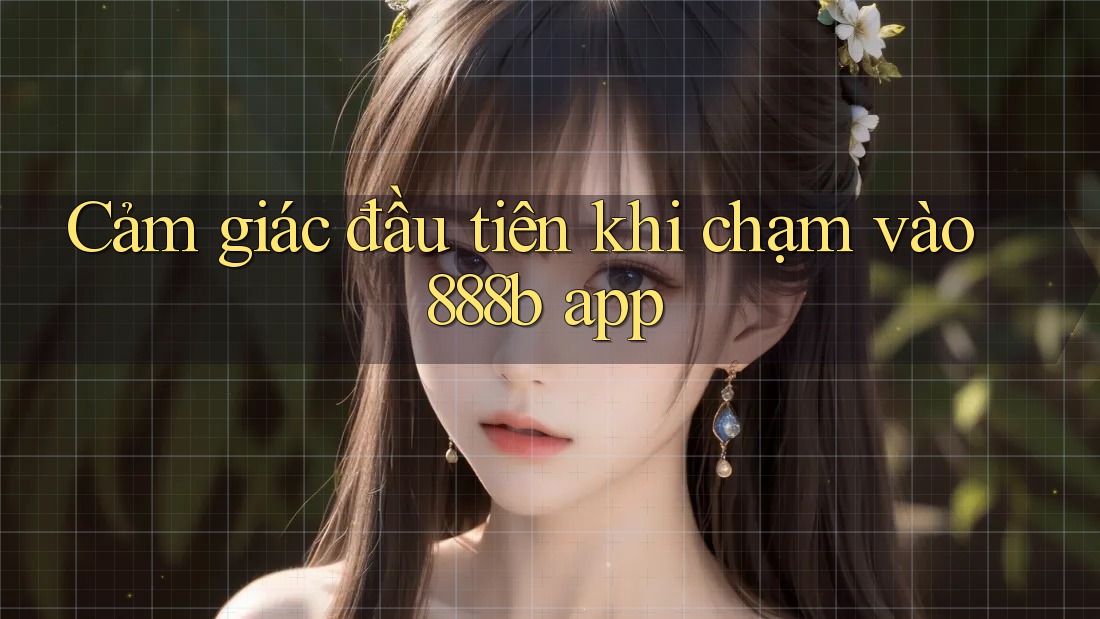 Cảm giác đầu tiên khi chạm vào 888b app Cảm giác đầu tiên khi chạm vào 888b app