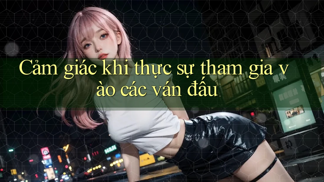Cảm giác khi thực sự tham gia vào các ván đấu Cảm giác khi thực sự tham gia vào các ván đấu