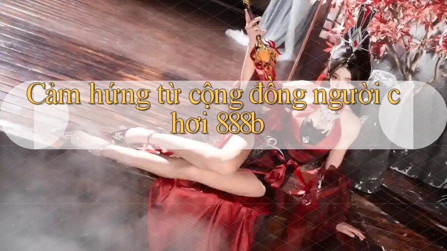 Cảm hứng từ cộng đồng người chơi 888b Cảm hứng từ cộng đồng người chơi 888b