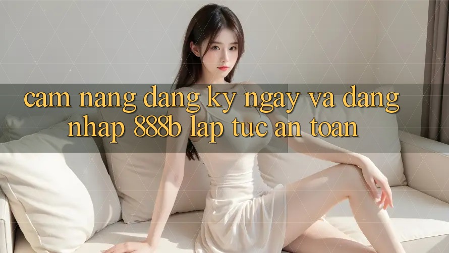 Cẩm nang đăng ký ngay và đăng nhập 888b lập tức, an toàn Cẩm nang đăng ký ngay và đăng nhập 888b lập tức, an toàn