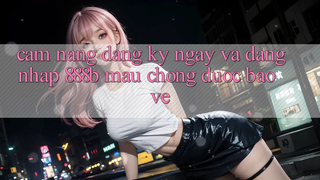 Cẩm nang đăng ký ngay và đăng nhập 888b mau chóng, được bảo vệ Cẩm nang đăng ký ngay và đăng nhập 888b mau chóng, được bảo vệ