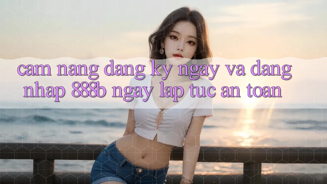 Cẩm nang đăng ký ngay và đăng nhập 888b ngay lập tức, an toàn Cẩm nang đăng ký ngay và đăng nhập 888b ngay lập tức, an toàn