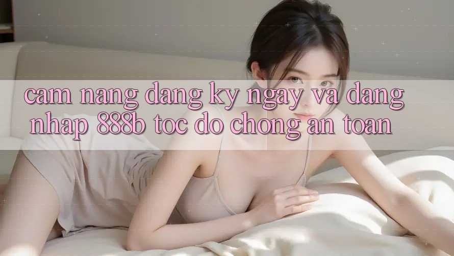 Cẩm nang đăng ký ngay và đăng nhập 888b tốc độ chóng, an toàn Cẩm nang đăng ký ngay và đăng nhập 888b tốc độ chóng, an toàn