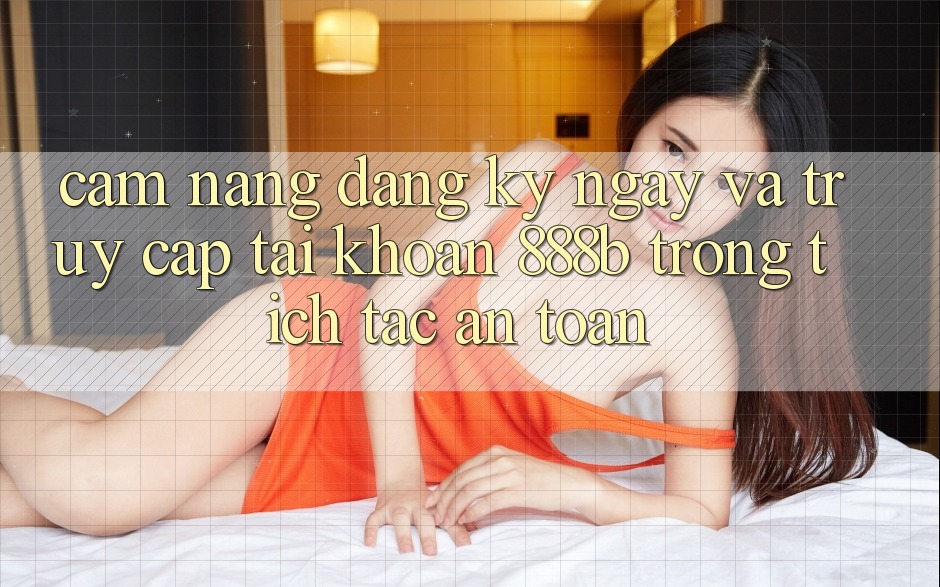 Cẩm nang đăng ký ngay và truy cập tài khoản 888b trong tích tắc, an toàn Cẩm nang đăng ký ngay và truy cập tài khoản 888b trong tích tắc, an toàn
