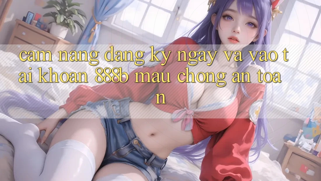 Cẩm nang đăng ký ngay và vào tài khoản 888b mau chóng, an toàn Cẩm nang đăng ký ngay và vào tài khoản 888b mau chóng, an toàn