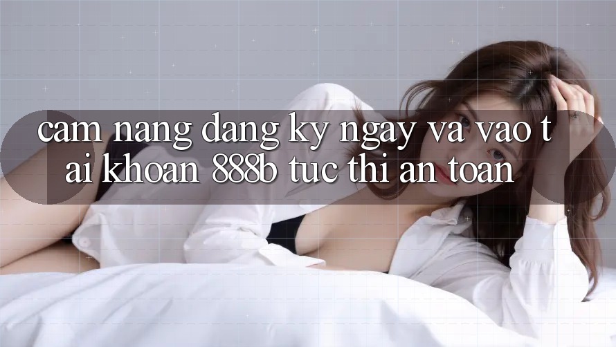 Cẩm nang đăng ký ngay và vào tài khoản 888b tức thì, an toàn Cẩm nang đăng ký ngay và vào tài khoản 888b tức thì, an toàn