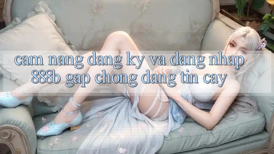 Cẩm nang đăng ký và đăng nhập 888b gấp chóng, đáng tin cậy Cẩm nang đăng ký và đăng nhập 888b gấp chóng, đáng tin cậy