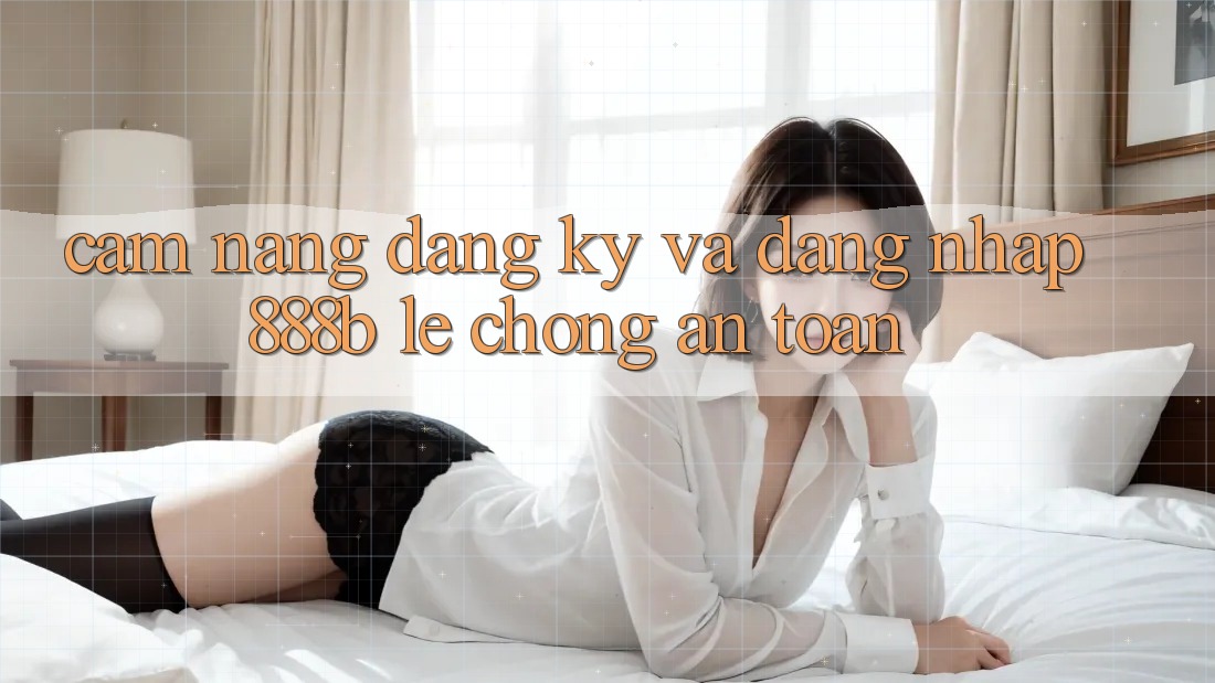 Cẩm nang đăng ký và đăng nhập 888b lẹ chóng, an toàn Cẩm nang đăng ký và đăng nhập 888b lẹ chóng, an toàn